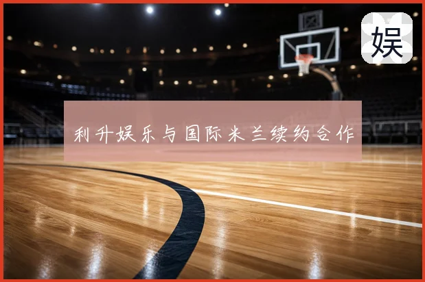 利升娱乐与国际米兰续约合作