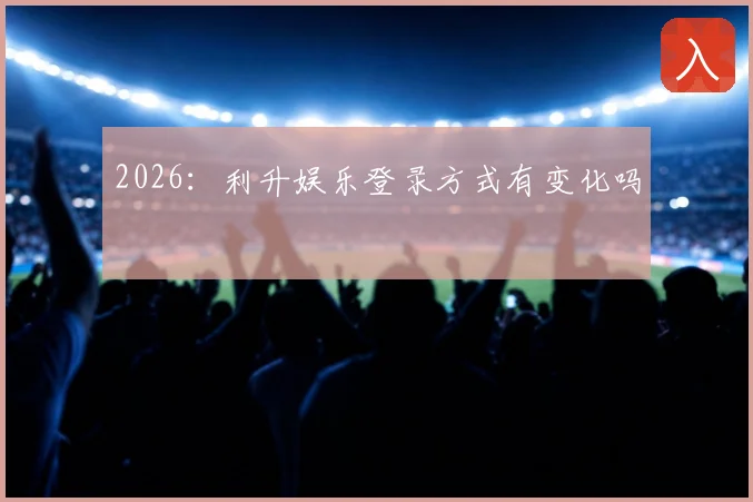 2026：利升娱乐登录方式有变化吗