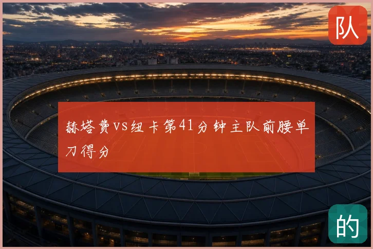 赫塔费vs纽卡第41分钟主队前腰单刀得分