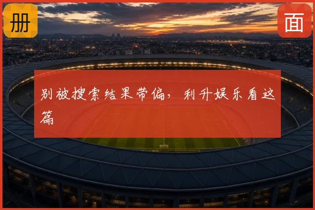 别被搜索结果带偏，利升娱乐看这篇