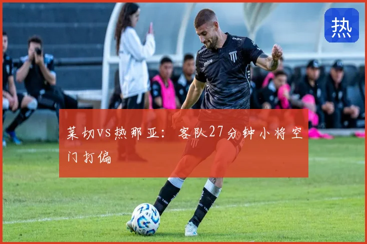 莱切vs热那亚：客队27分钟小将空门打偏