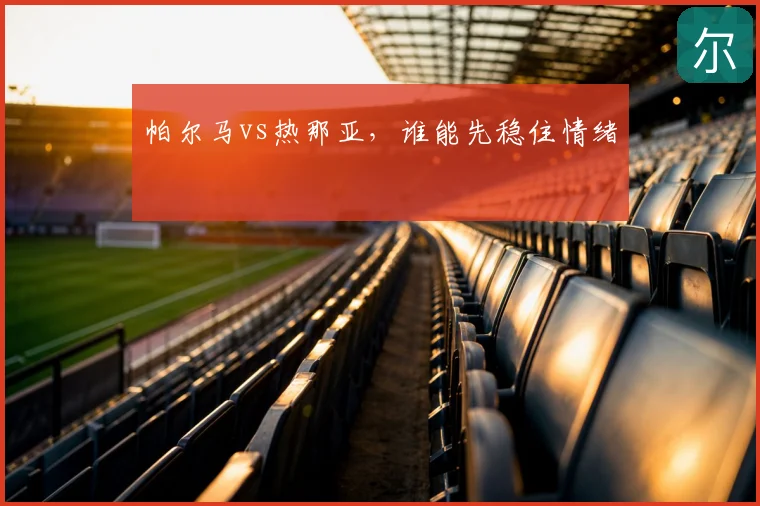 帕尔马vs热那亚，谁能先稳住情绪