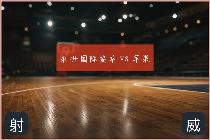 利升国际安卓 vs 苹果