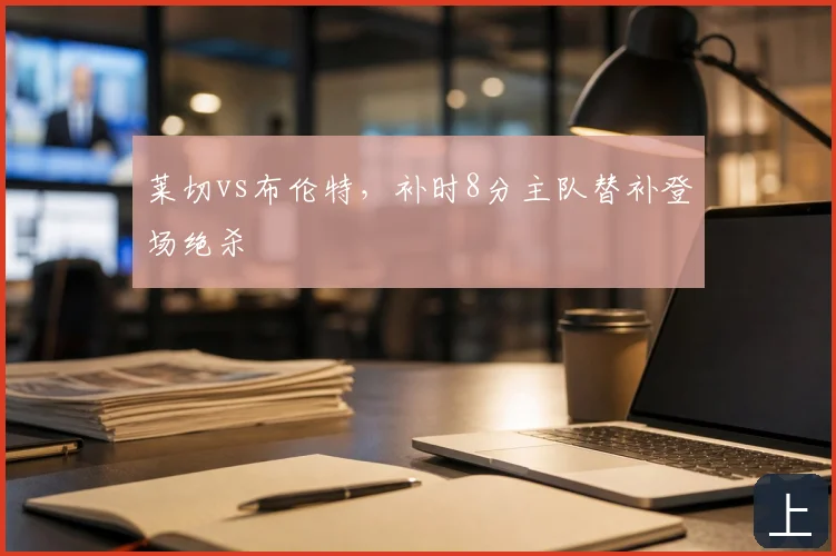 莱切vs布伦特,补时8分主队替补登场绝杀