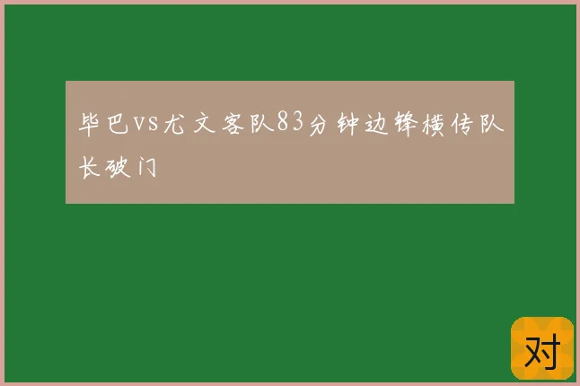 毕巴vs尤文客队83分钟边锋横传队长破门